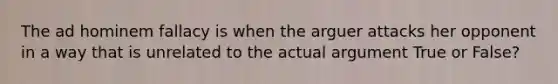 The ad hominem fallacy is when the arguer attacks her opponent in a way that is unrelated to the actual argument True or False?