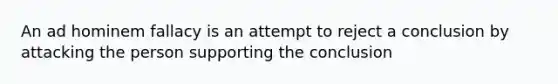 An ad hominem fallacy is an attempt to reject a conclusion by attacking the person supporting the conclusion