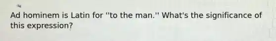 Ad hominem is Latin for ''to the man.'' What's the significance of this expression?