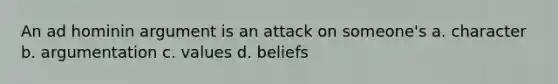 An ad hominin argument is an attack on someone's a. character b. argumentation c. values d. beliefs