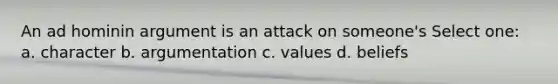 An ad hominin argument is an attack on someone's Select one: a. character b. argumentation c. values d. beliefs