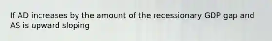 If AD increases by the amount of the recessionary GDP gap and AS is upward sloping