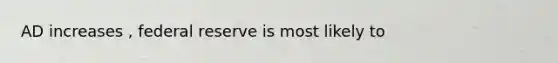 AD increases , federal reserve is most likely to