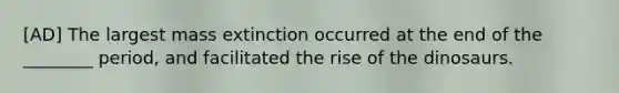 [AD] The largest mass extinction occurred at the end of the ________ period, and facilitated the rise of the dinosaurs.