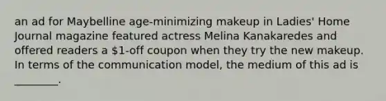 an ad for Maybelline age-minimizing makeup in Ladies' Home Journal magazine featured actress Melina Kanakaredes and offered readers a 1-off coupon when they try the new makeup. In terms of the communication model, the medium of this ad is ________.