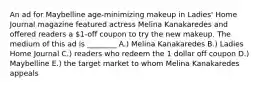 An ad for Maybelline age-minimizing makeup in Ladies' Home Journal magazine featured actress Melina Kanakaredes and offered readers a 1-off coupon to try the new makeup. The medium of this ad is ________ A.) Melina Kanakaredes B.) Ladies Home Journal C.) readers who redeem the 1 dollar off coupon D.) Maybelline E.) the target market to whom Melina Kanakaredes appeals