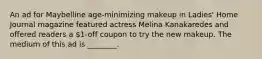 An ad for Maybelline age-minimizing makeup in Ladies' Home Journal magazine featured actress Melina Kanakaredes and offered readers a 1-off coupon to try the new makeup. The medium of this ad is ________.