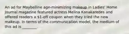 An ad for Maybelline age-minimizing makeup in Ladies' Home Journal magazine featured actress Melina Kanakaredes and offered readers a 1-off coupon when they tried the new makeup. In terms of the communication model, the medium of this ad is ________.