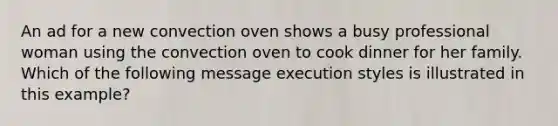 An ad for a new convection oven shows a busy professional woman using the convection oven to cook dinner for her family. Which of the following message execution styles is illustrated in this example?