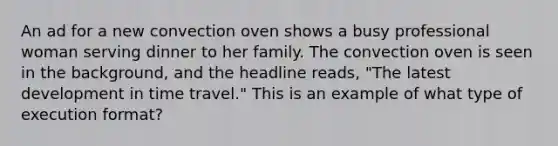 An ad for a new convection oven shows a busy professional woman serving dinner to her family. The convection oven is seen in the background, and the headline reads, "The latest development in time travel." This is an example of what type of execution format?