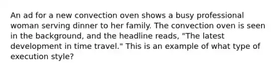 An ad for a new convection oven shows a busy professional woman serving dinner to her family. The convection oven is seen in the background, and the headline reads, "The latest development in time travel." This is an example of what type of execution style?