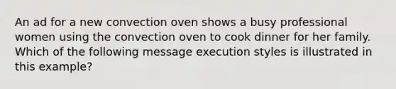 An ad for a new convection oven shows a busy professional women using the convection oven to cook dinner for her family. Which of the following message execution styles is illustrated in this example?