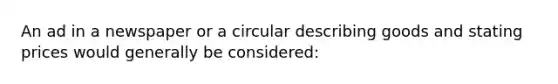 An ad in a newspaper or a circular describing goods and stating prices would generally be considered: