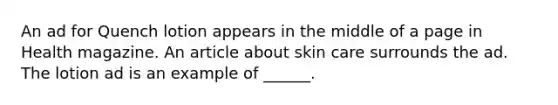 An ad for Quench lotion appears in the middle of a page in Health magazine. An article about skin care surrounds the ad. The lotion ad is an example of ______.