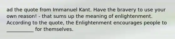 ad the quote from Immanuel Kant. Have the bravery to use your own reason! - that sums up the meaning of enlightenment. According to the quote, the Enlightenment encourages people to ___________ for themselves.