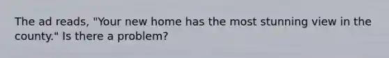 The ad reads, "Your new home has the most stunning view in the county." Is there a problem?
