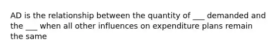 AD is the relationship between the quantity of ___ demanded and the ___ when all other influences on expenditure plans remain the same