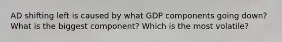 AD shifting left is caused by what GDP components going down? What is the biggest component? Which is the most volatile?