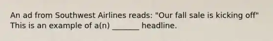 An ad from Southwest Airlines reads: "Our fall sale is kicking off" This is an example of a(n) _______ headline.