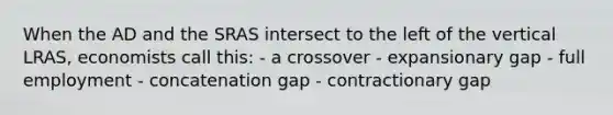 When the AD and the SRAS intersect to the left of the vertical LRAS, economists call this: - a crossover - expansionary gap - full employment - concatenation gap - contractionary gap