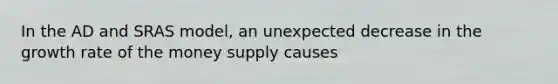 In the AD and SRAS model, an unexpected decrease in the growth rate of the money supply causes