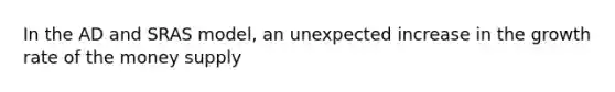 In the AD and SRAS model, an unexpected increase in the growth rate of the money supply