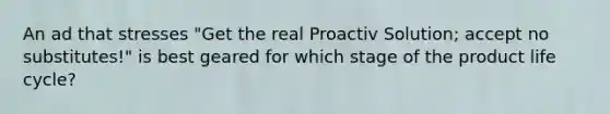 An ad that stresses "Get the real Proactiv Solution; accept no substitutes!" is best geared for which stage of the product life cycle?