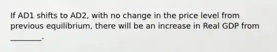 If AD1 shifts to AD2, with no change in the price level from previous equilibrium, there will be an increase in Real GDP from ________.