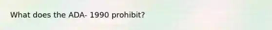 What does the ADA- 1990 prohibit?