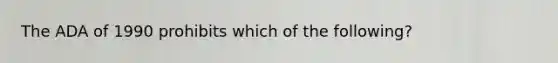 The ADA of 1990 prohibits which of the following?