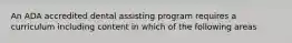 An ADA accredited dental assisting program requires a curriculum including content in which of the following areas