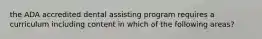 the ADA accredited dental assisting program requires a curriculum including content in which of the following areas?