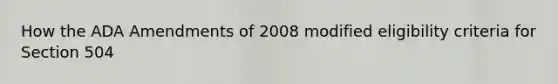 How the ADA Amendments of 2008 modified eligibility criteria for Section 504