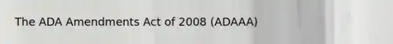 The ADA Amendments Act of 2008 (ADAAA)