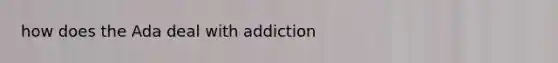 how does the Ada deal with addiction