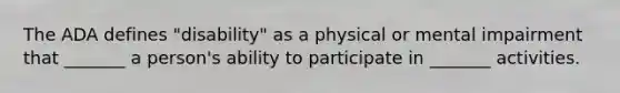 The ADA defines "disability" as a physical or mental impairment that _______ a person's ability to participate in _______ activities.