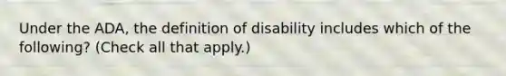 Under the ADA, the definition of disability includes which of the following? (Check all that apply.)