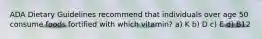 ADA Dietary Guidelines recommend that individuals over age 50 consume foods fortified with which vitamin? a) K b) D c) E d) B12
