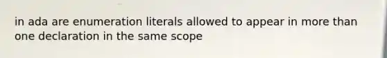 in ada are enumeration literals allowed to appear in <a href='https://www.questionai.com/knowledge/keWHlEPx42-more-than' class='anchor-knowledge'>more than</a> one declaration in the same scope