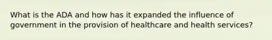 What is the ADA and how has it expanded the influence of government in the provision of healthcare and health services?