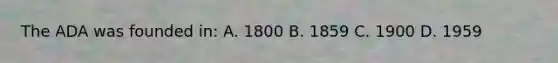 The ADA was founded in: A. 1800 B. 1859 C. 1900 D. 1959