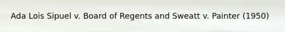 Ada Lois Sipuel v. Board of Regents and Sweatt v. Painter (1950)