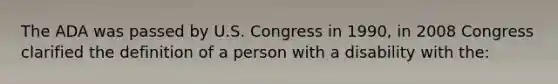 The ADA was passed by U.S. Congress in 1990, in 2008 Congress clarified the definition of a person with a disability with the: