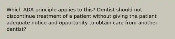 Which ADA principle applies to this? Dentist should not discontinue treatment of a patient without giving the patient adequate notice and opportunity to obtain care from another dentist?