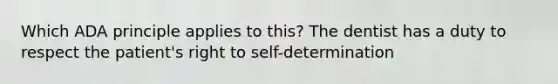 Which ADA principle applies to this? The dentist has a duty to respect the patient's right to self-determination