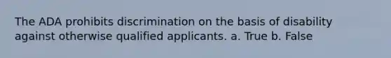 The ADA prohibits discrimination on the basis of disability against otherwise qualified applicants. a. True b. False