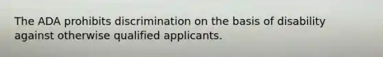 The ADA prohibits discrimination on the basis of disability against otherwise qualified applicants.