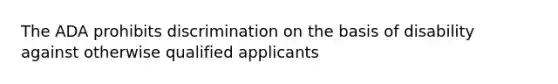 The ADA prohibits discrimination on the basis of disability against otherwise qualified applicants