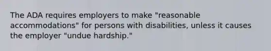 The ADA requires employers to make "reasonable accommodations" for persons with disabilities, unless it causes the employer "undue hardship."