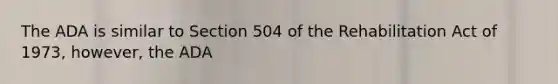 The ADA is similar to Section 504 of the Rehabilitation Act of 1973, however, the ADA
